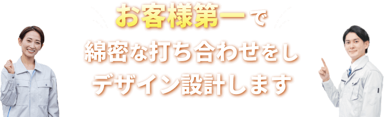 お客様第一で綿密な打ち合わせをしデザイン設計します