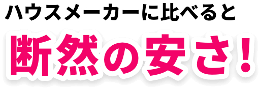 ハウスメーカーに比べると断然の安さ！