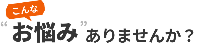 こんなお悩みありませんか？